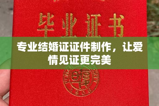 盱眙专业结婚证证件制作，让爱情见证更完美