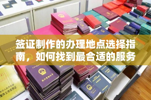 盱眙签证制作的办理地点选择指南，如何找到最合适的服务点