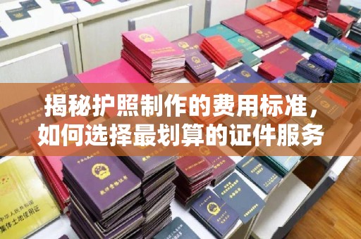 盱眙揭秘护照制作的费用标准，如何选择最划算的证件服务？