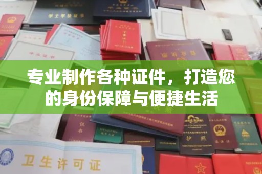 盱眙专业制作各种证件，打造您的身份保障与便捷生活