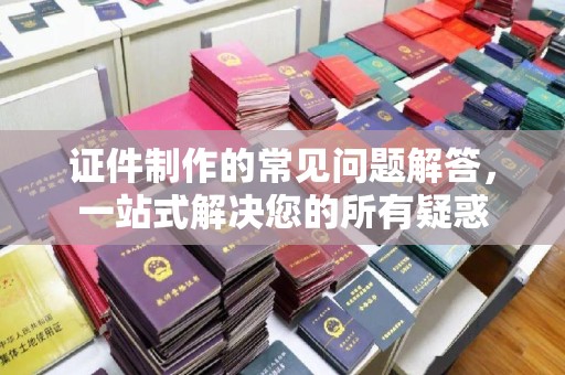 盱眙证件制作的常见问题解答，一站式解决您的所有疑惑